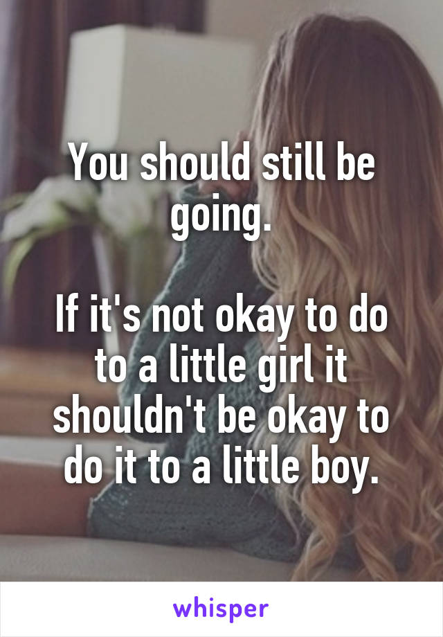 You should still be going.

If it's not okay to do to a little girl it shouldn't be okay to do it to a little boy.