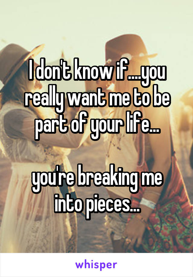 I don't know if....you really want me to be part of your life...

you're breaking me into pieces...