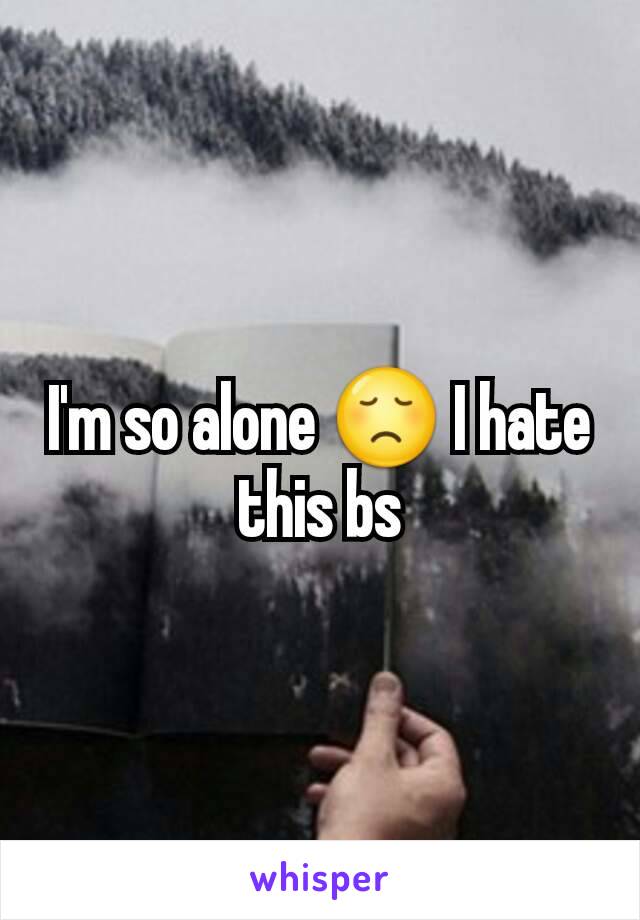 I'm so alone 😞 I hate this bs