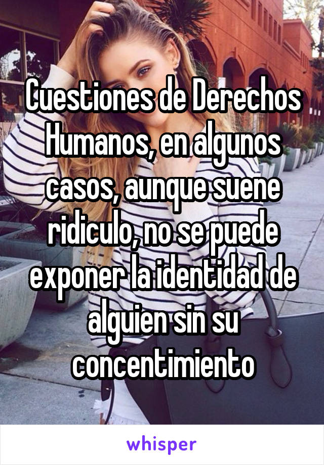 Cuestiones de Derechos Humanos, en algunos casos, aunque suene ridiculo, no se puede exponer la identidad de alguien sin su concentimiento