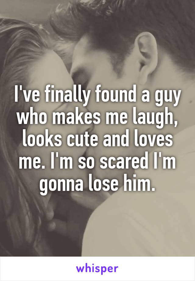 I've finally found a guy who makes me laugh, looks cute and loves me. I'm so scared I'm gonna lose him.