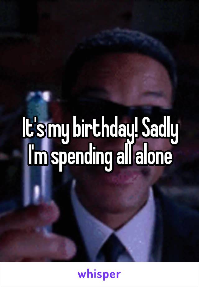 It's my birthday! Sadly I'm spending all alone