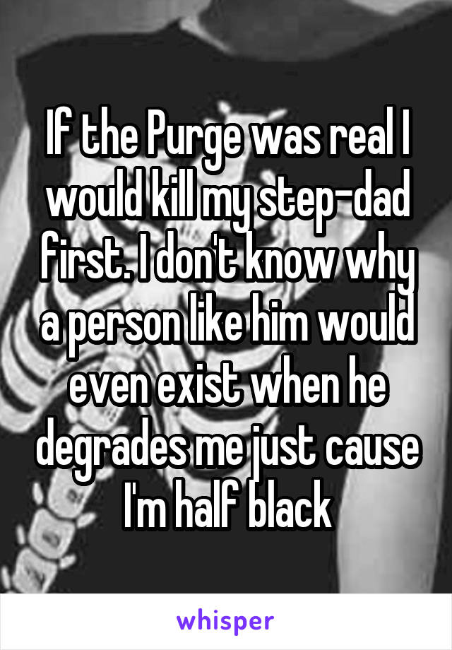 If the Purge was real I would kill my step-dad first. I don't know why a person like him would even exist when he degrades me just cause I'm half black