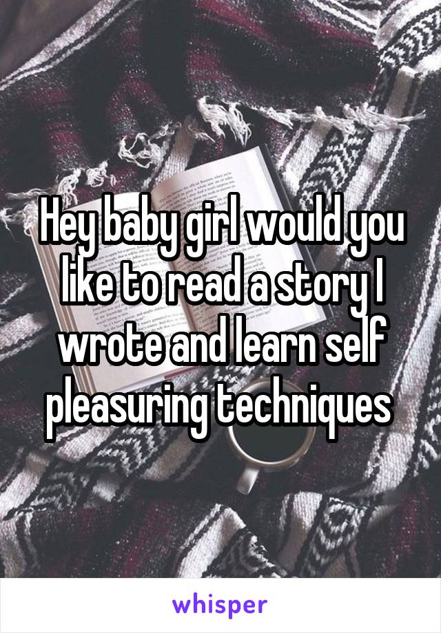 Hey baby girl would you like to read a story I wrote and learn self pleasuring techniques 