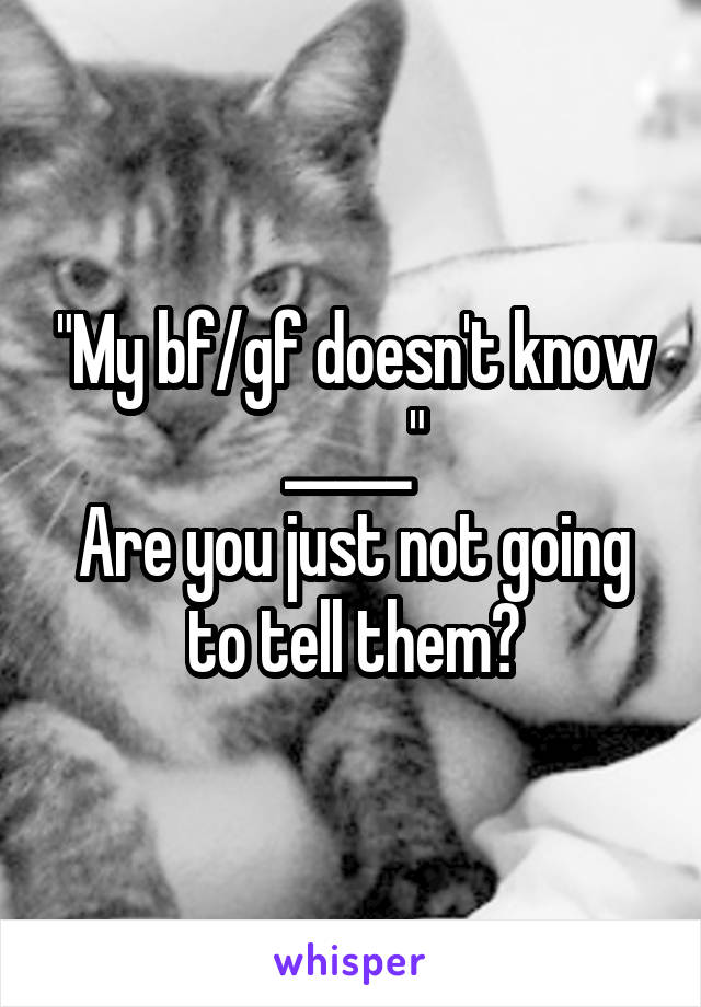 "My bf/gf doesn't know _____"
Are you just not going to tell them?