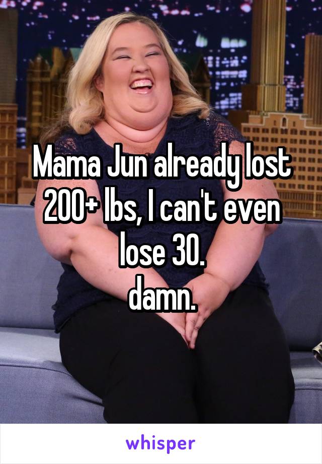 Mama Jun already lost 200+ lbs, I can't even lose 30.
damn.