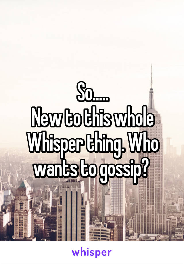 So.....
New to this whole Whisper thing. Who wants to gossip? 