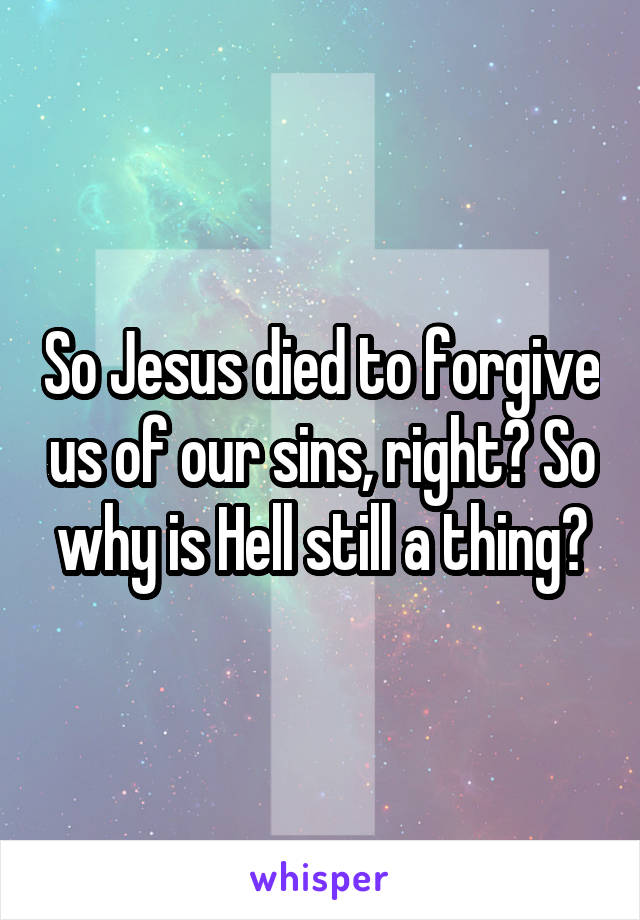 So Jesus died to forgive us of our sins, right? So why is Hell still a thing?