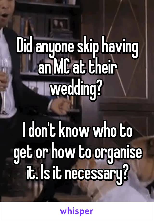 Did anyone skip having an MC at their wedding? 

I don't know who to get or how to organise it. Is it necessary?