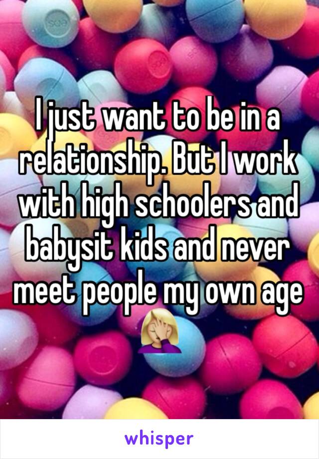 I just want to be in a relationship. But I work with high schoolers and babysit kids and never meet people my own age 🤦🏼‍♀️