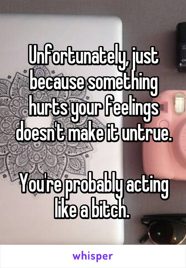 Unfortunately, just because something hurts your feelings doesn't make it untrue.

You're probably acting like a bitch. 