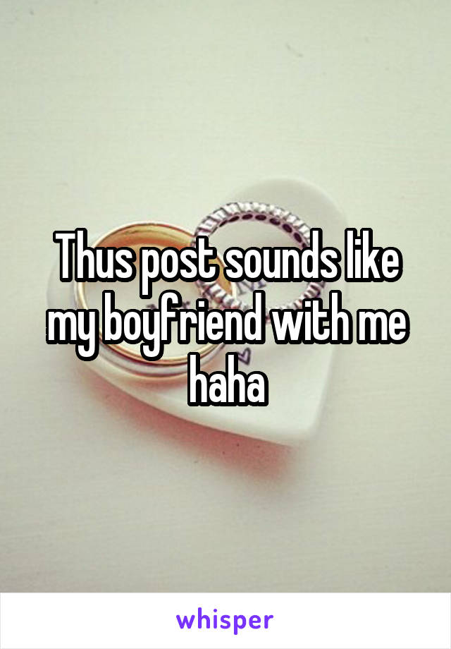 Thus post sounds like my boyfriend with me haha