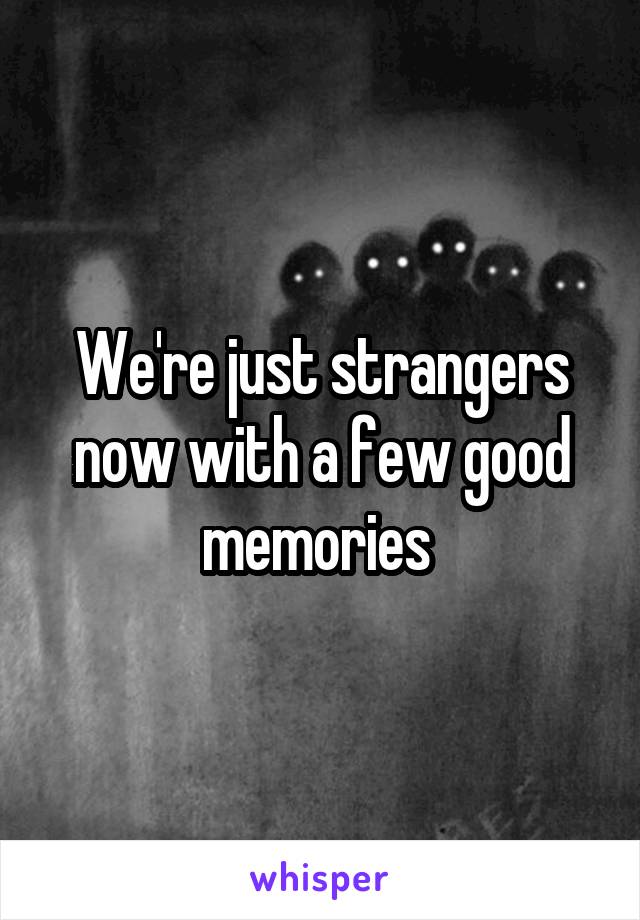 We're just strangers now with a few good memories 