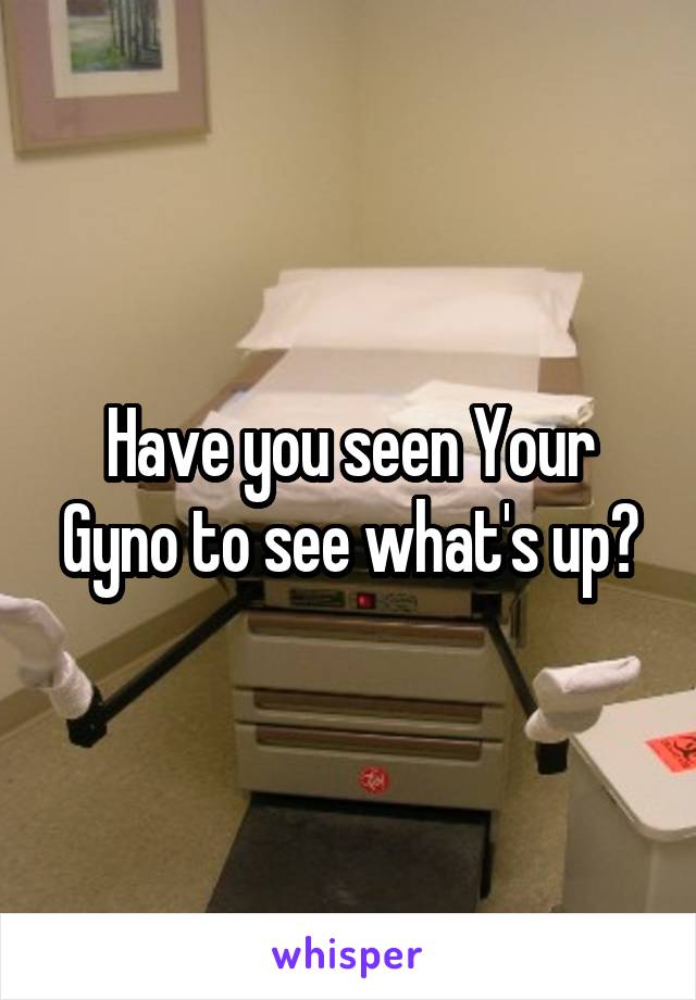 Have You Seen Your Gyno To See Whats Up 1720