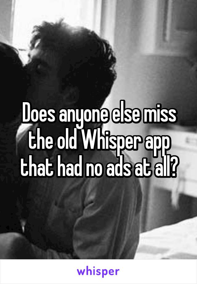 Does anyone else miss the old Whisper app that had no ads at all?