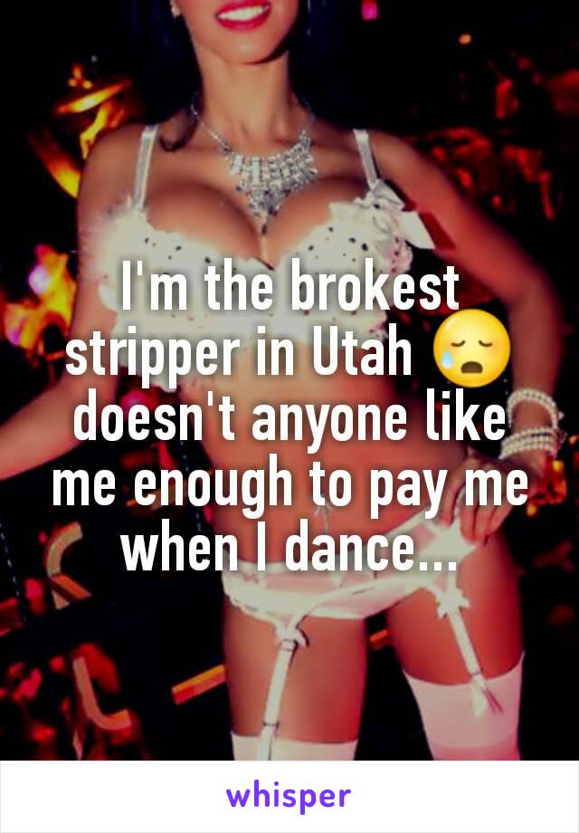 I'm the brokest stripper in Utah 😥 doesn't anyone like me enough to pay me when I dance...