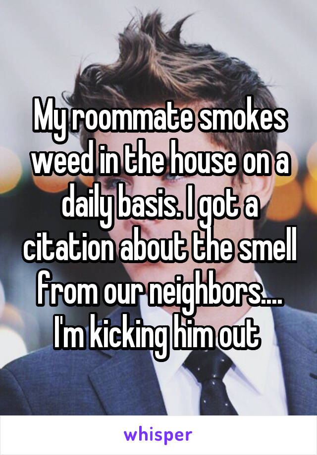 My roommate smokes weed in the house on a daily basis. I got a citation about the smell from our neighbors.... I'm kicking him out 