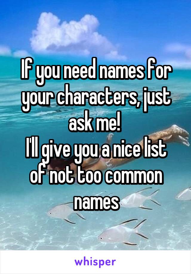 If you need names for your characters, just ask me! 
I'll give you a nice list of not too common names