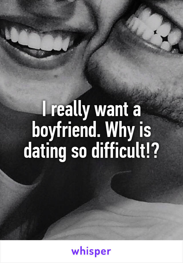 I really want a boyfriend. Why is dating so difficult!?