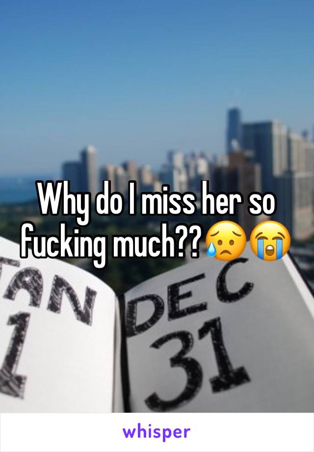 Why do I miss her so fucking much??😥😭