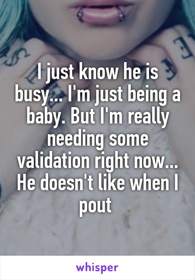 I just know he is busy... I'm just being a baby. But I'm really needing some validation right now... He doesn't like when I pout 