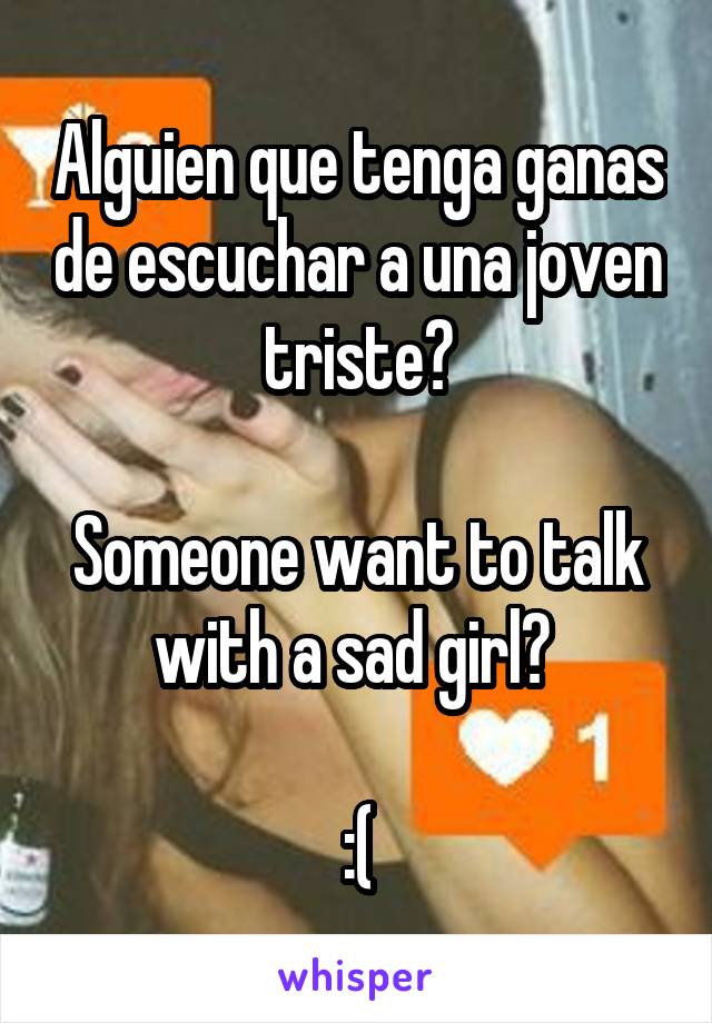 Alguien que tenga ganas de escuchar a una joven triste?

Someone want to talk with a sad girl? 

:(