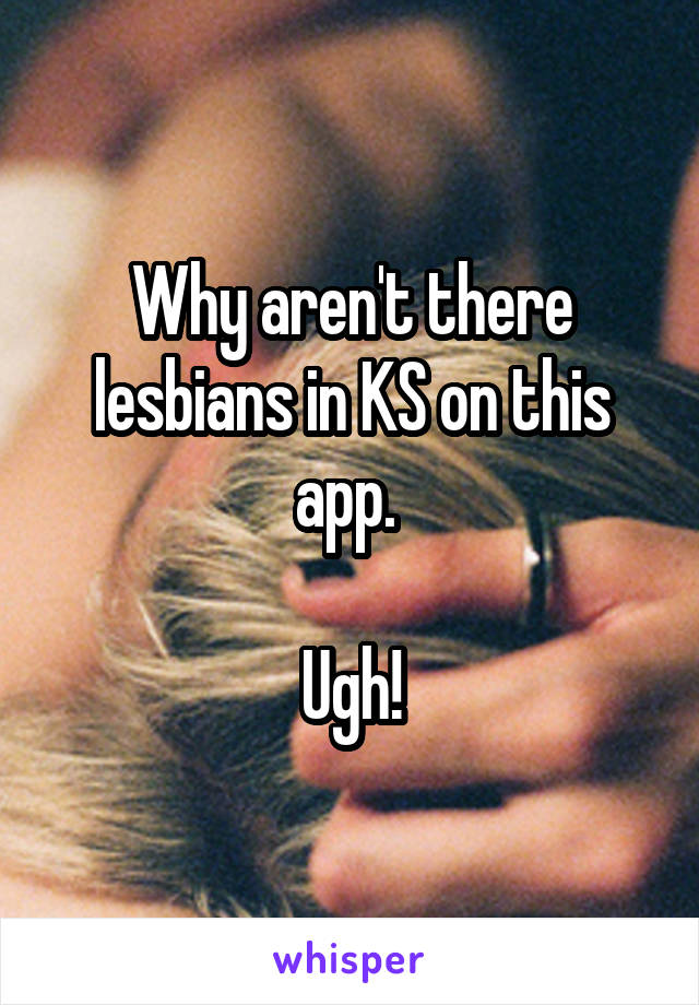 Why aren't there lesbians in KS on this app. 

Ugh!