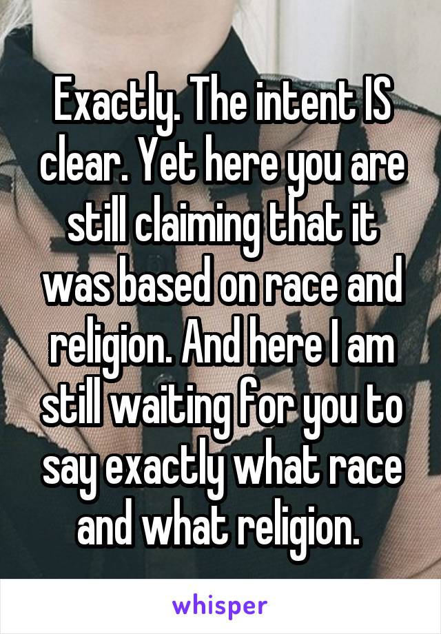 Exactly. The intent IS clear. Yet here you are still claiming that it was based on race and religion. And here I am still waiting for you to say exactly what race and what religion. 