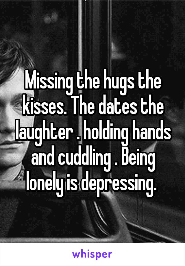 Missing the hugs the kisses. The dates the laughter . holding hands and cuddling . Being lonely is depressing. 