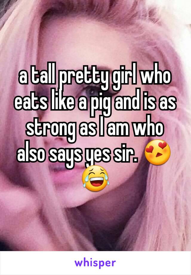 a tall pretty girl who eats like a pig and is as strong as I am who also says yes sir. 😍😂