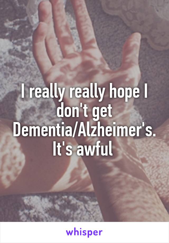 I really really hope I don't get Dementia/Alzheimer's. It's awful 