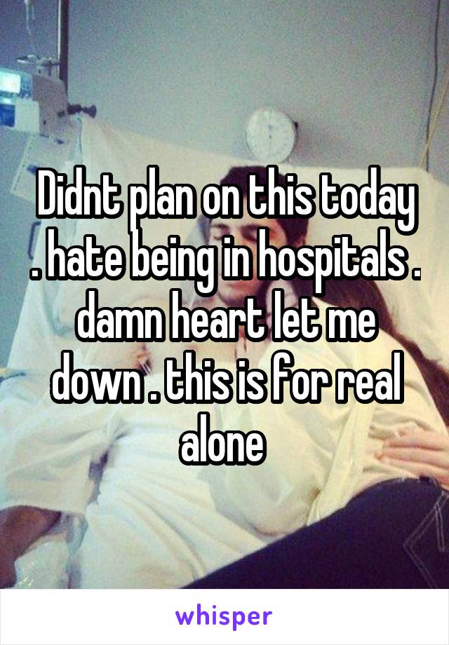 Didnt plan on this today . hate being in hospitals . damn heart let me down . this is for real alone 