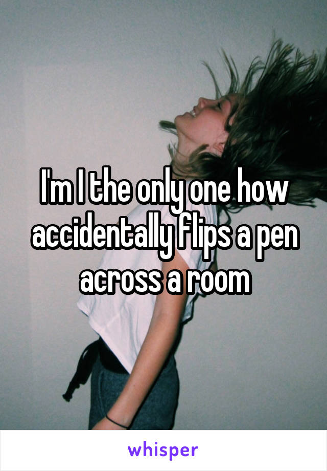 I'm I the only one how accidentally flips a pen across a room