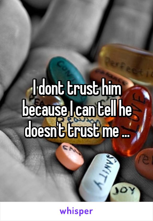 I dont trust him because I can tell he doesn't trust me ...