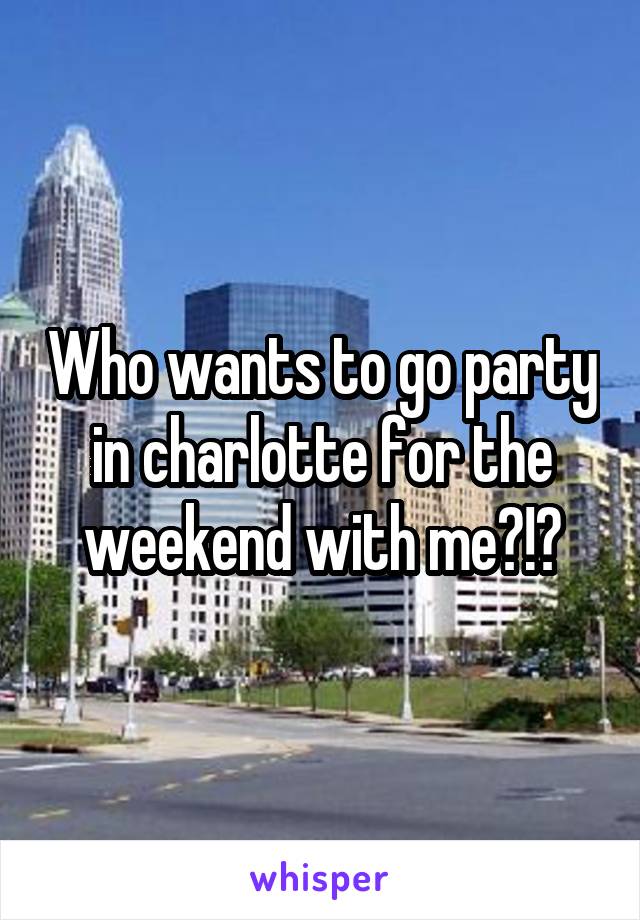 Who wants to go party in charlotte for the weekend with me?!?