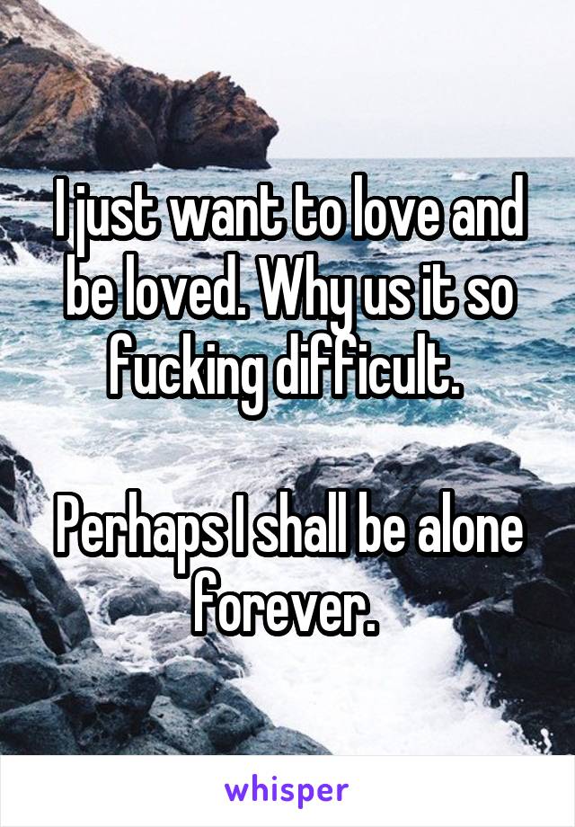 I just want to love and be loved. Why us it so fucking difficult. 

Perhaps I shall be alone forever. 