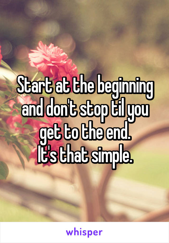 Start at the beginning and don't stop til you get to the end.
It's that simple.