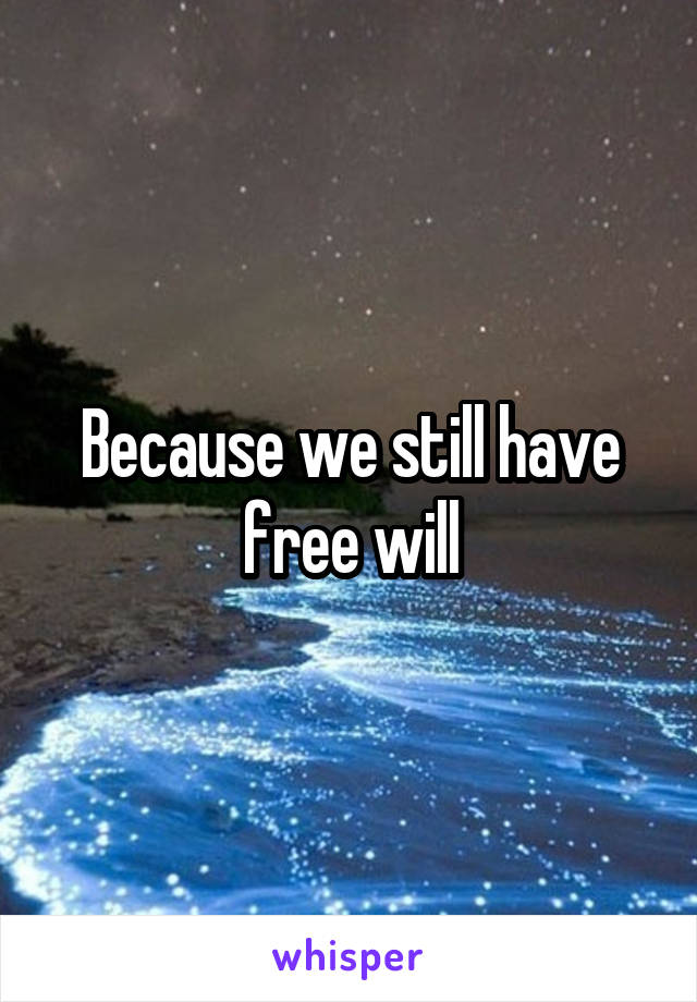 Because we still have free will