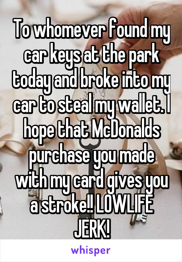 To whomever found my car keys at the park today and broke into my car to steal my wallet. I hope that McDonalds purchase you made with my card gives you a stroke!! LOWLIFE JERK!