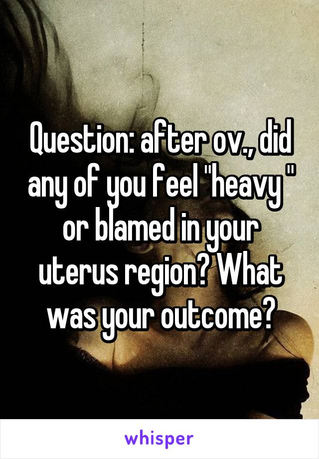 Question: after ov., did any of you feel "heavy " or blamed in your uterus region? What was your outcome?