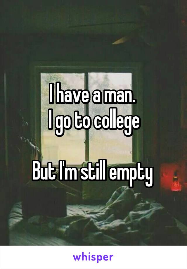 I have a man. 
I go to college

But I'm still empty 