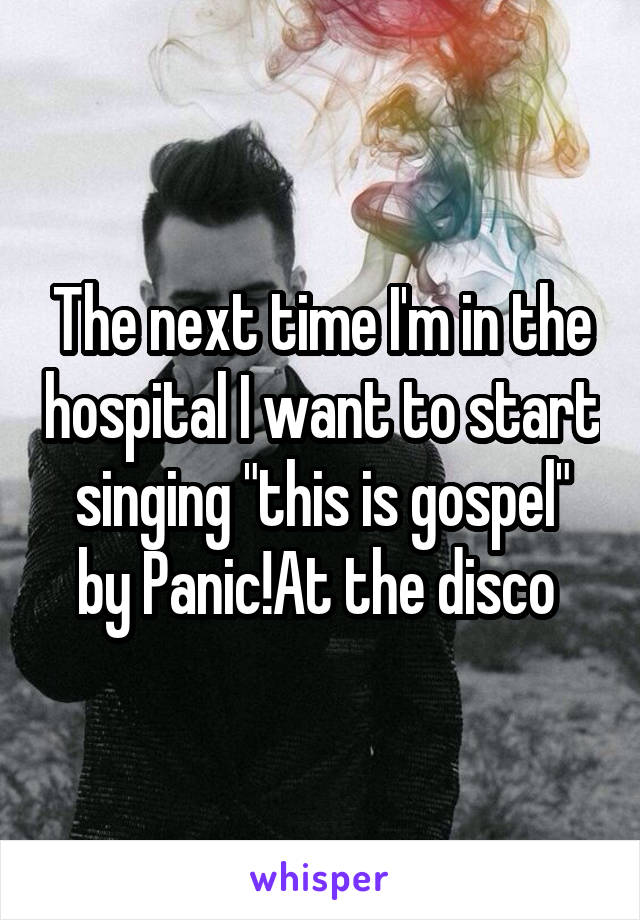 The next time I'm in the hospital I want to start singing "this is gospel" by Panic!At the disco 