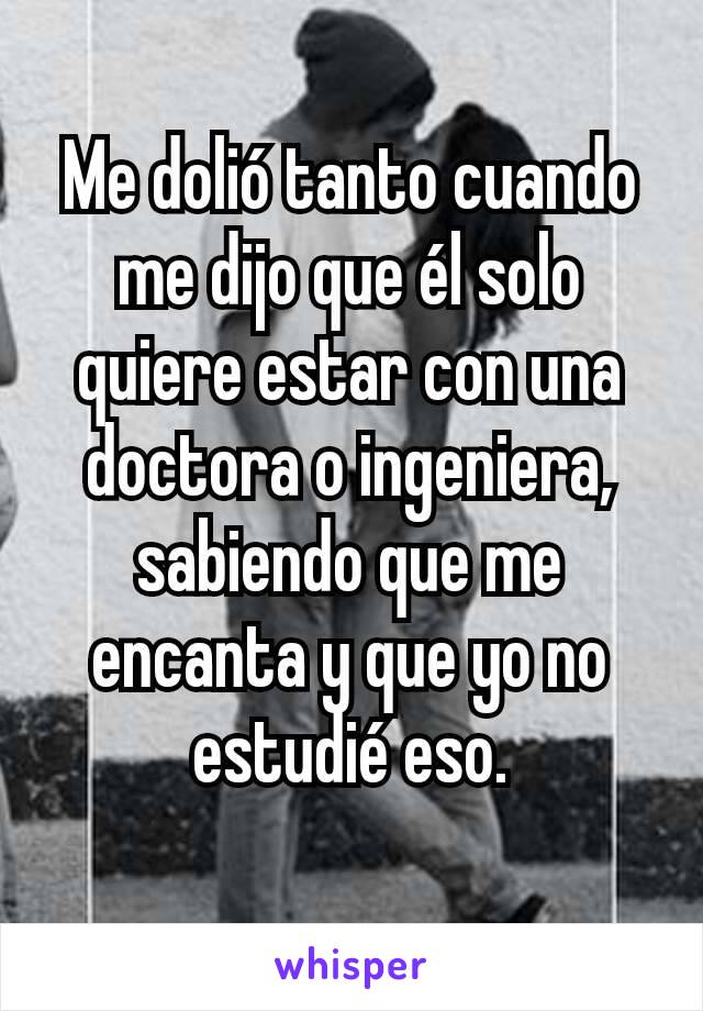 Me dolió tanto cuando me dijo que él solo quiere estar con una doctora o ingeniera, sabiendo que me encanta y que yo no estudié eso.
