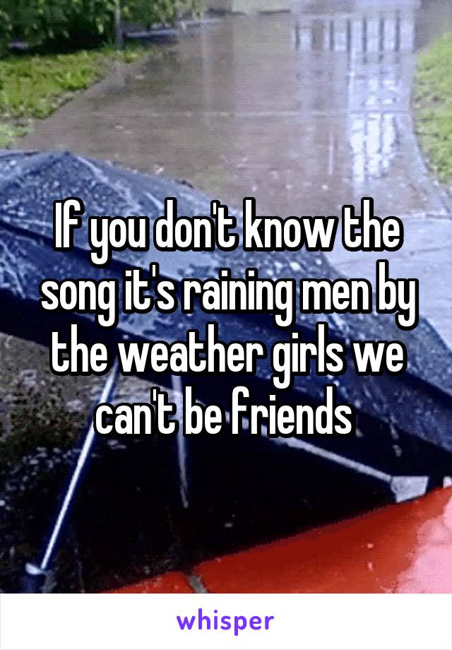 If you don't know the song it's raining men by the weather girls we can't be friends 