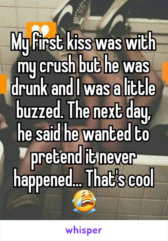 My first kiss was with my crush but he was drunk and I was a little buzzed. The next day, he said he wanted to pretend it never happened... That's cool 😭