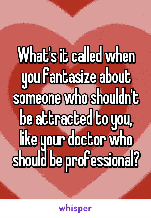 What's it called when you fantasize about someone who shouldn't be attracted to you, like your doctor who should be professional?