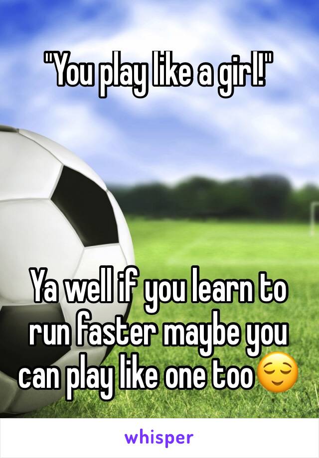 "You play like a girl!"




Ya well if you learn to run faster maybe you can play like one too😌