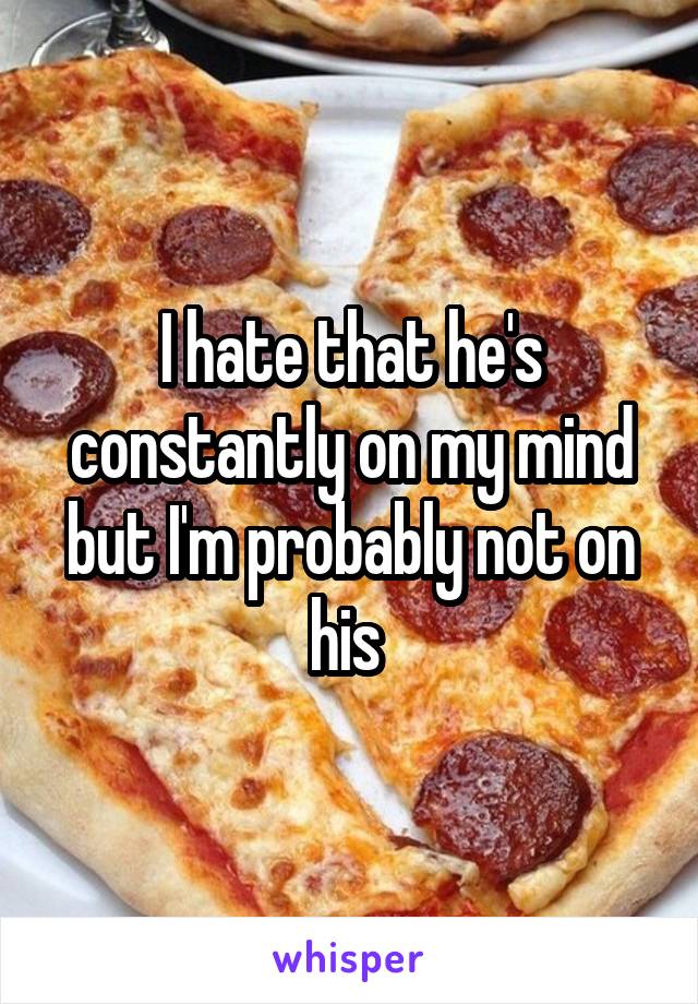 I hate that he's constantly on my mind but I'm probably not on his 