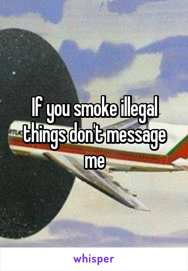 If you smoke illegal things don't message me