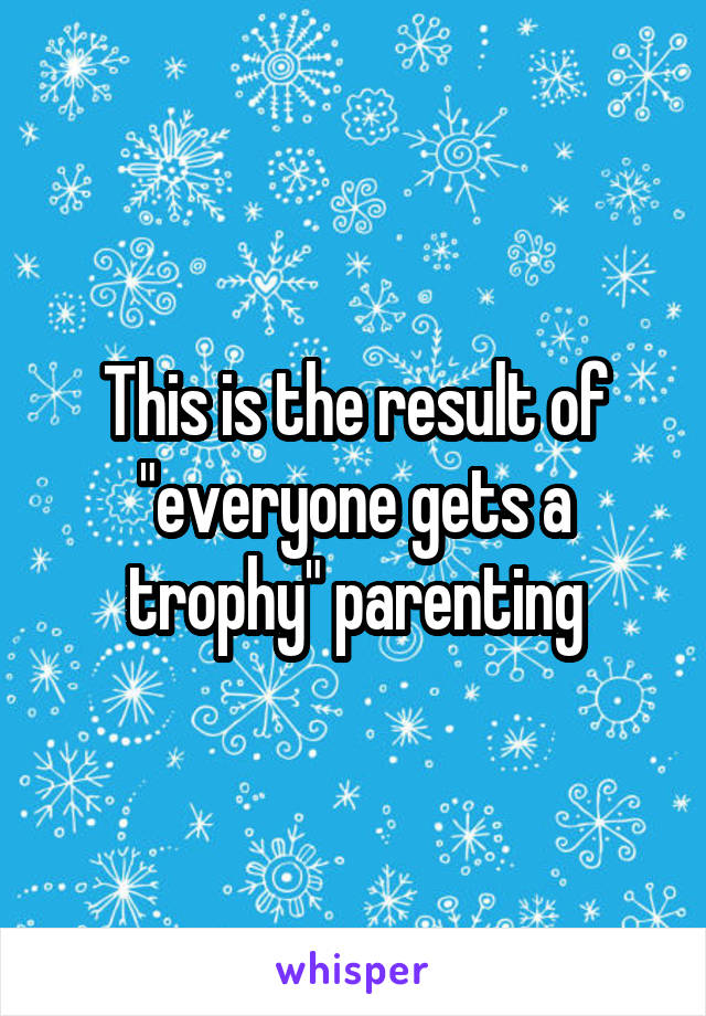 This is the result of "everyone gets a trophy" parenting